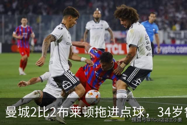 曼城2比2布莱顿拖进点球，34岁鲁利两次扑点，350万新援大爆发